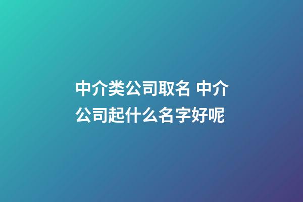中介类公司取名 中介公司起什么名字好呢-第1张-公司起名-玄机派